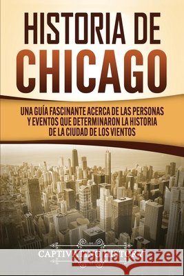 Historia de Chicago: Una Guía Fascinante Acerca de las Personas y Eventos que Determinaron la Historia de la Ciudad de los Vientos History, Captivating 9781647488611 Captivating History - książka