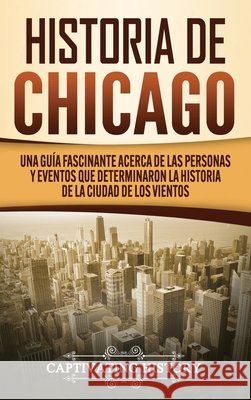 Historia de Chicago: Una Guía Fascinante Acerca de las Personas y Eventos que Determinaron la Historia de la Ciudad de los Vientos History, Captivating 9781647488819 Captivating History - książka