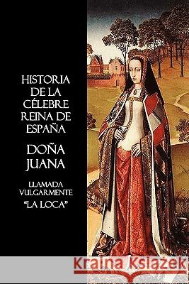 Historia De La Celebre Reina De Espana Dona Juana, Llamada Vulgarmente, La Loca Anon. 9781849026529 Benediction Classics - książka