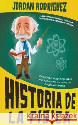 Historia de la Fisica: La historia de Newton, Feynman, Schrodinger, Heisenberg y Einstein. Descubra a los hombres que desvelaron los secretos de nuestro Universo Jordan Rodriguez   9798215648551 Jordan Rodriguez - książka
