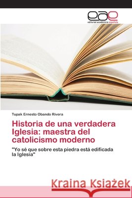 Historia de una verdadera Iglesia: maestra del catolicismo moderno Obando Rivera, Tupak Ernesto 9786202110624 Editorial Académica Española - książka