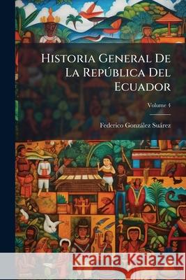 Historia General De La República Del Ecuador, Volume 4 Suarez, Federico Gonzalez 9781144115911  - książka