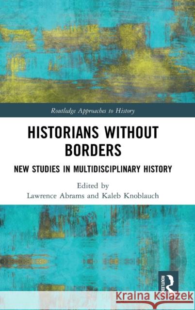 Historians Without Borders: New Studies in Multidisciplinary History Lawrence Abrams Kaleb Knoblauch 9780815372882 Routledge - książka