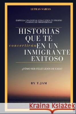 Historias Que Te Convertirán En Un Inmigrante Exitoso: ¿cómo Ser Feliz Lejos de Casa? T. Jam 9781700374455 Independently Published - książka