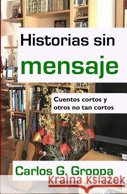 Historias sin mensaje: Cuentos cortos y otros no tan cortos Groppa, Carlos G. 9781724287465 Createspace Independent Publishing Platform - książka