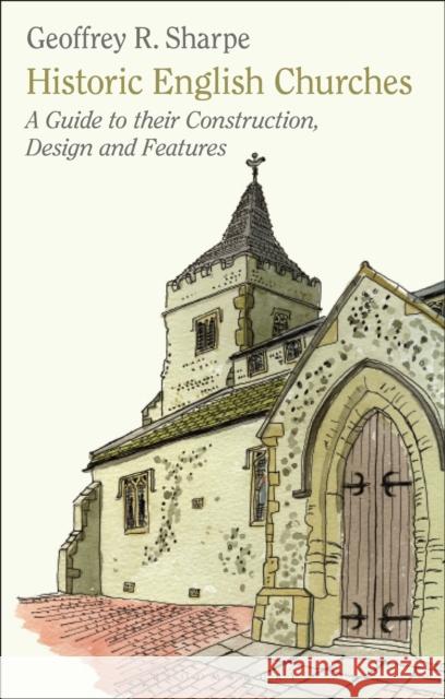 Historic English Churches: A Guide to Their Construction, Design and Features Geoffrey R. Sharpe 9781848858077 Bloomsbury Publishing PLC - książka