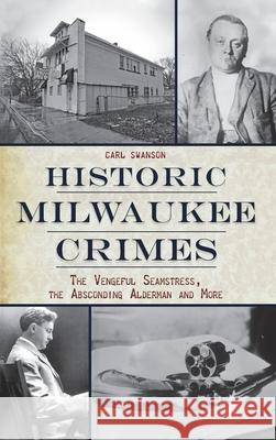 Historic Milwaukee Crimes: The Vengeful Seamstress, the Absconding Alderman & More Carl Swanson 9781540251138 History PR - książka