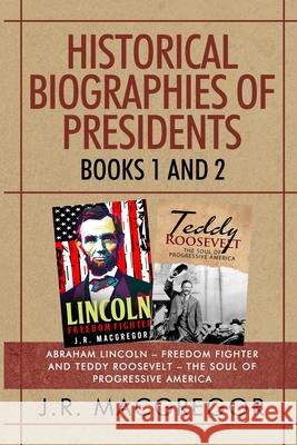 Historical Biographies of Presidents - Books 1 And 2: Abraham Lincoln - Freedom Fighter and Teddy Roosevelt - The Soul of Progressive America J. R. MacGregor 9781950010516 Cac Publishing LLC - książka