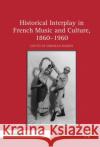 Historical Interplay in French Music and Culture, 1860-1960 Mawer, Deborah 9780367881641 Routledge