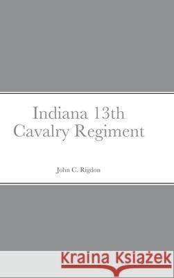 Historical Sketch And Roster Of The Indiana 13th Cavalry Regiment John C Rigdon 9781458354556 Lulu.com - książka