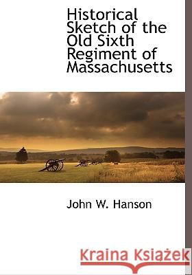 Historical Sketch of the Old Sixth Regiment of Massachusetts John W. Hanson 9781116313758  - książka