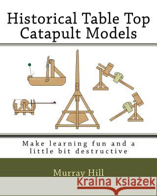 Historical Table Top Catapult Models: Make learning fun and a little bit destructive Murray Hill 9781542678919 Createspace Independent Publishing Platform - książka