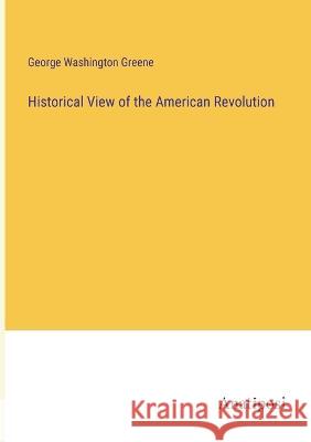 Historical View of the American Revolution George Washington Greene   9783382128142 Anatiposi Verlag - książka