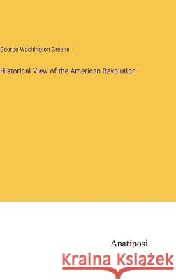 Historical View of the American Revolution George Washington Greene   9783382128159 Anatiposi Verlag - książka