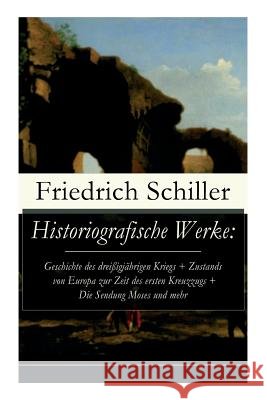 Historiografische Werke: Geschichte des dreißigjährigen Kriegs + Zustands von Europa zur Zeit des ersten Kreuzzugs + Die Sendung Moses und mehr Schiller, Friedrich 9788027317837 E-Artnow - książka