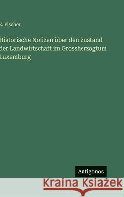Historische Notizen ?ber den Zustand der Landwirtschaft im Grossherzogtum Luxemburg E. Fischer 9783386184496 Antigonos Verlag - książka