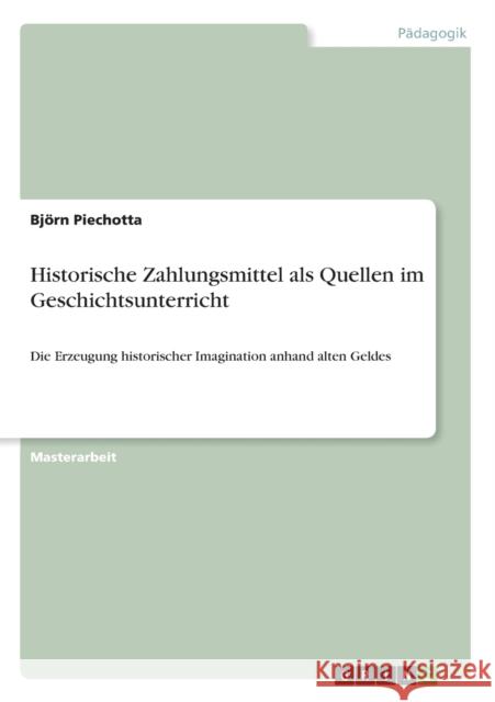 Historische Zahlungsmittel als Quellen im Geschichtsunterricht: Die Erzeugung historischer Imagination anhand alten Geldes Piechotta, Björn 9783656318699 Grin Verlag - książka