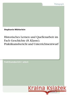 Historisches Lernen und Quellenarbeit im Fach Geschichte (8. Klasse). Praktikumsbericht und Unterrichtsentwurf M 9783346529947 Grin Verlag - książka