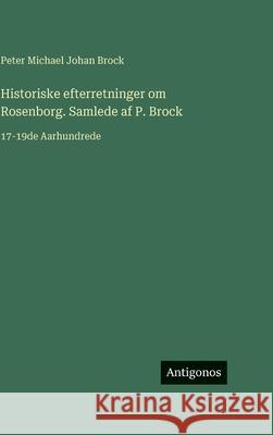 Historiske efterretninger om Rosenborg. Samlede af P. Brock: 17-19de Aarhundrede Peter Michael Johan Brock 9783386909136 Antigonos Verlag - książka