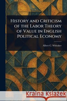 History and Criticism of the Labor Theory of Value in English Political Economy Albert C. (Albert Conser) Whitaker 9781025246185 Anson Street Press - książka