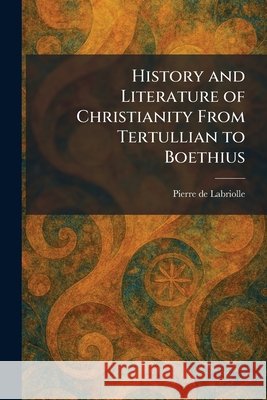 History and Literature of Christianity From Tertullian to Boethius de Labriolle, Pierre 9781025713793 Tradd Street Press - książka