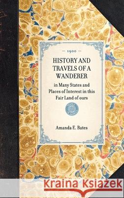 History and Travels of a Wanderer: In Many States and Places of Interest in This Fair Land of Ours Amanda E. Bates 9781429005289 Applewood Books - książka