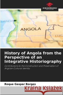 History of Angola from the Perspective of an Integrative Historiography Roque Gaspar Borges 9786204161990 Our Knowledge Publishing - książka