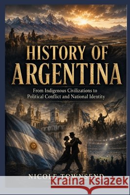 History of Argentina: From Indigenous Civilizations to Political Conflict and National Identity Townsend, Nicole 9798196277580 Independently Published - książka