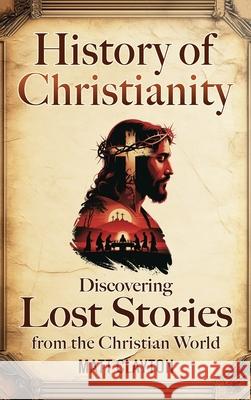 History of Christianity: Discovering Lost Stories from the Christian World Matt Clayton 9781953934871 Matt Clayton - książka