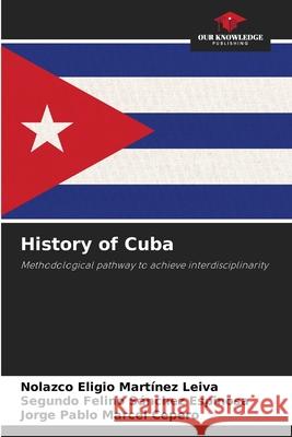 History of Cuba Nolazco Eligio Mart?ne Segundo Felino S?nche Jorge Pablo Marce 9786207525584 Our Knowledge Publishing - książka