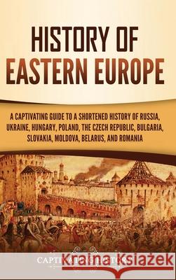 History of Eastern Europe: A Captivating Guide to a Shortened History of Russia, Ukraine, Hungary, Poland, the Czech Republic, Bulgaria, Slovakia, Moldova, Belarus, and Romania Captivating History 9781637165034 Captivating History - książka