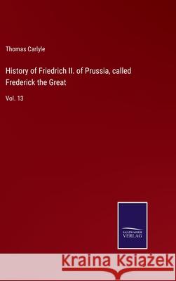 History of Friedrich II. of Prussia, called Frederick the Great: Vol. 13 Thomas Carlyle 9783752588576 Salzwasser-Verlag - książka