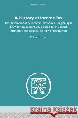 History of Income Tax: The Development of Income Tax from Its Beginning in 1799 to the Present Day Related to the Social, Economic and Politi Sabine, B. E. V. 9780415607759 Taylor and Francis - książka