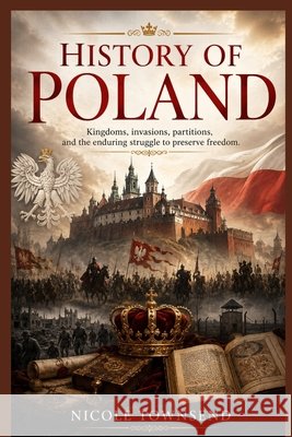 History Of Poland: Kingdoms, invasions, partitions, and the enduring struggle to preserve freedom Townsend, Nicole 9798186574637 Independently Published - książka