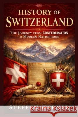 History of Switzerland: The Journey from Confederation to Modern Nationhood Werner, Steffen 9798258109446 Independently Published - książka