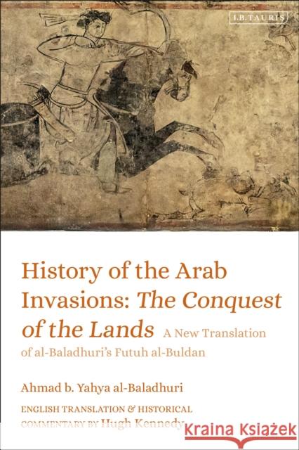 History of the Arab Invasions: The Conquest of the Lands Ahmad b. Yahya al-Baladhuri 9780755637447 Bloomsbury Publishing PLC - książka