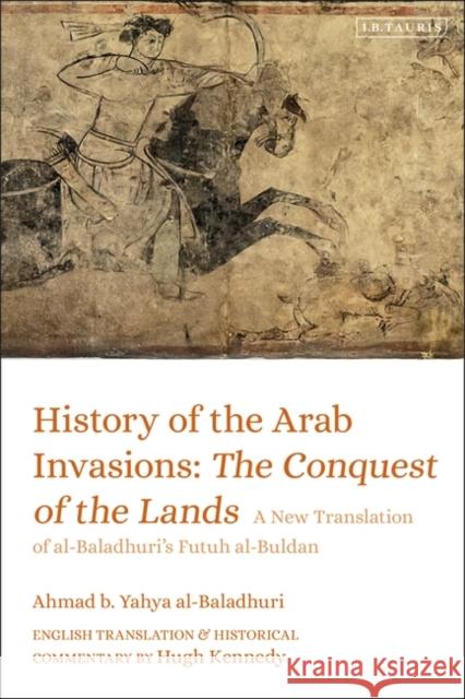 History of the Arab Invasions: The Conquest of the Lands: A New Translation of al-Baladhuri's Futuh al-Buldan Ahmad b. Yahya al-Baladhuri, Hugh Kennedy 9781788314190 Bloomsbury Publishing PLC - książka