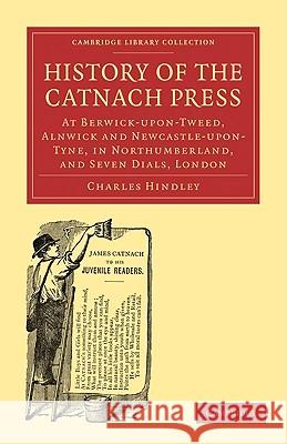 History of the Catnach Press: At Berwick-Upon-Tweed, Alnwick and Newcastle-Upon-Tyne, in Northumberland, and Seven Dials, London Hindley, Charles 9781108009096 Cambridge University Press - książka