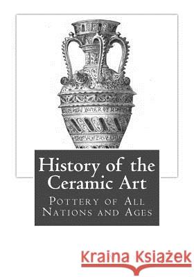 History of the Ceramic Art: Pottery of All Nations and Ages Albert Jaquemart Mrs Bury Palliser Miss Georgia Goodblood 9781717226693 Createspace Independent Publishing Platform - książka