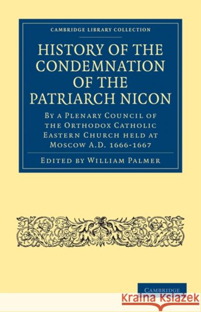History of the Condemnation of the Patriarch Nicon: By a Plenary Council of the Orthodox Catholic Eastern Church Held at Moscow A.D. 1666-1667 Palmer, William 9781108014885 Cambridge University Press - książka