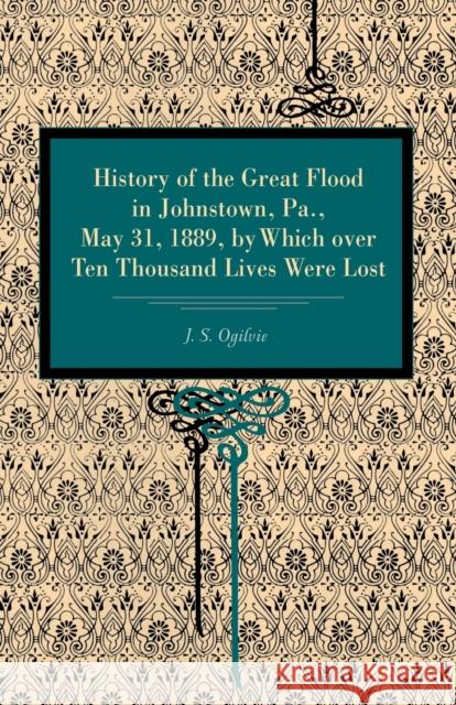 History of the Great Flood in Johnstown, Pa., May 31, 1889, by Which Over Ten Thousand Lives Were Lost Ogilvie, J. S. 9780271024943 Pennsylvania State University Press - książka