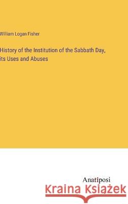History of the Institution of the Sabbath Day, its Uses and Abuses William Logan Fisher   9783382326197 Anatiposi Verlag - książka