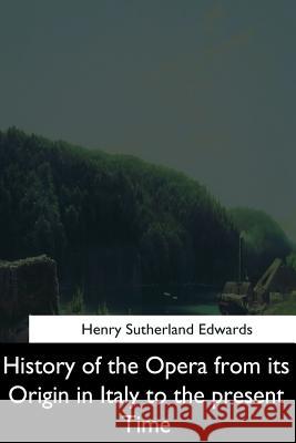 History of the Opera from its Origin in Italy to the Present Time Edwards, Henry Sutherland 9781544628158 Createspace Independent Publishing Platform - książka