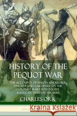 History of the Pequot War: The Accounts of Mason, Underhill, Vincent and Gardener on the Colonist Wars with Native American Tribes in the 1600s Charles Orr 9780359734986 Lulu.com - książka