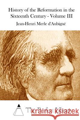 History of the Reformation in the Sixteenth Century - Volume III Jean-Henri Merle D' Aubigne The Perfect Library 9781508875079 Createspace - książka