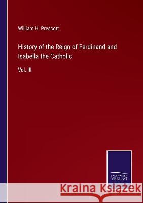 History of the Reign of Ferdinand and Isabella the Catholic: Vol. III William H. Prescott 9783375129002 Salzwasser-Verlag - książka