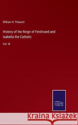 History of the Reign of Ferdinand and Isabella the Catholic: Vol. III William H. Prescott 9783375129019 Salzwasser-Verlag - książka