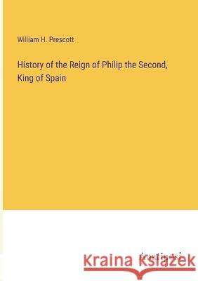 History of the Reign of Philip the Second, King of Spain William H. Prescott 9783382301484 Anatiposi Verlag - książka