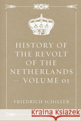 History of the Revolt of the Netherlands - Volume 01 Friedrich Schiller 9781523831401 Createspace Independent Publishing Platform - książka