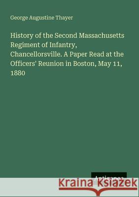 History of the Second Massachusetts Regiment of Infantry, Chancellorsville. A Paper Read at the Officers' Reunion in Boston, May 11, 1880 George Augustine Thayer 9783386192682 Antigonos Verlag - książka